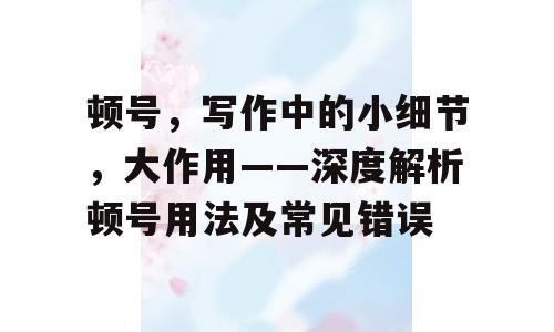 顿号，写作中的小细节，大作用——深度解析顿号用法及常见错误