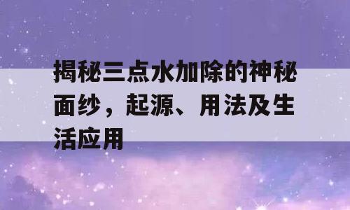 揭秘三点水加除的神秘面纱，起源、用法及生活应用