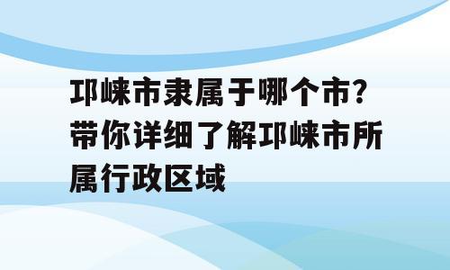 邛崃市隶属于哪个市？带你详细了解邛崃市所属行政区域