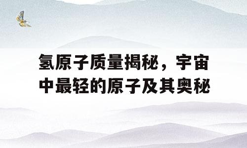 氢原子质量揭秘，宇宙中最轻的原子及其奥秘
