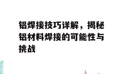 铝焊接技巧详解，揭秘铝材料焊接的可能性与挑战