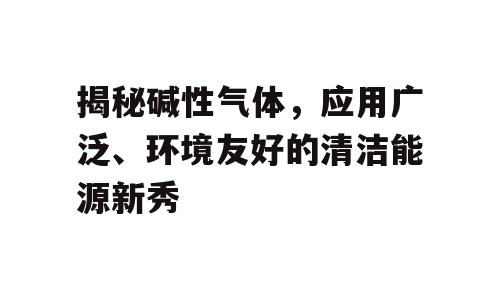揭秘碱性气体，应用广泛、环境友好的清洁能源新秀