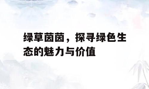 绿草茵茵，探寻绿色生态的魅力与价值