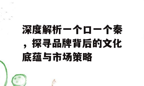 深度解析一个口一个秦，探寻品牌背后的文化底蕴与市场策略