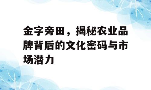 金字旁田，揭秘农业品牌背后的文化密码与市场潜力