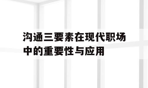 沟通三要素在现代职场中的重要性与应用
