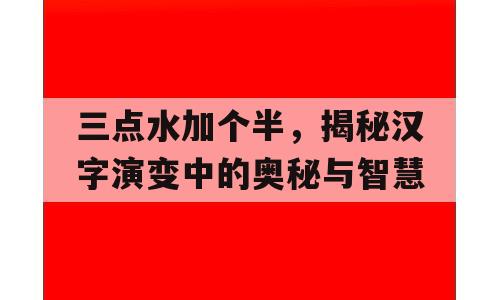 三点水加个半，揭秘汉字演变中的奥秘与智慧