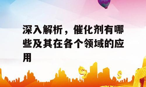 深入解析，催化剂有哪些及其在各个领域的应用