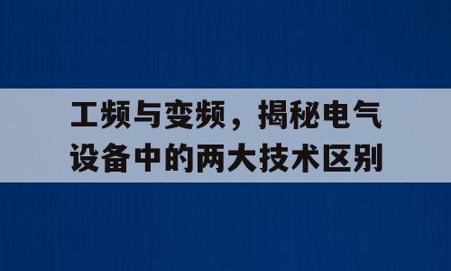 工频与变频，揭秘电气设备中的两大技术区别