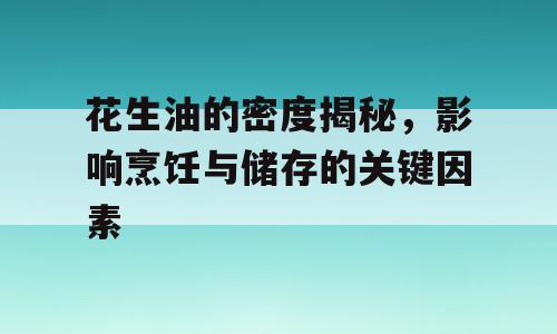花生油的密度揭秘，影响烹饪与储存的关键因素