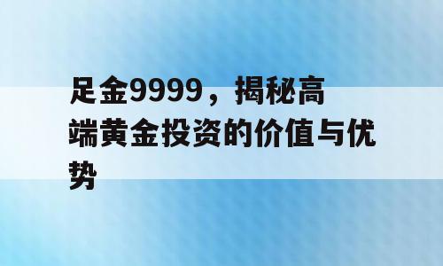 足金9999，揭秘高端黄金投资的价值与优势