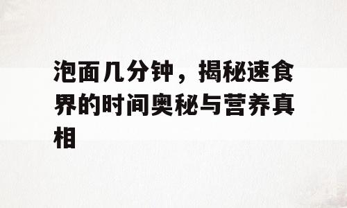 泡面几分钟，揭秘速食界的时间奥秘与营养真相