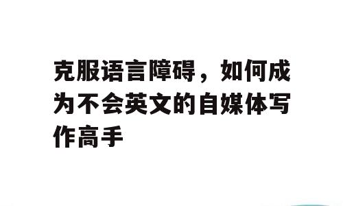 克服语言障碍，如何成为不会英文的自媒体写作高手