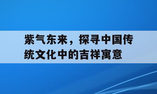 紫气东来，探寻中国传统文化中的吉祥寓意