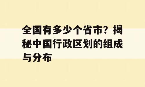 全国有多少个省市？揭秘中国行政区划的组成与分布