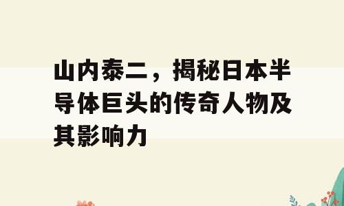 山内泰二，揭秘日本半导体巨头的传奇人物及其影响力