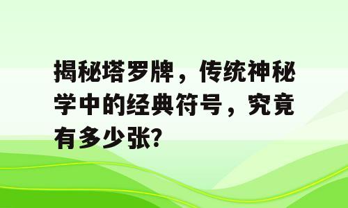 揭秘塔罗牌，传统神秘学中的经典符号，究竟有多少张？