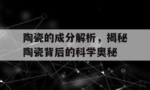 陶瓷的成分解析，揭秘陶瓷背后的科学奥秘