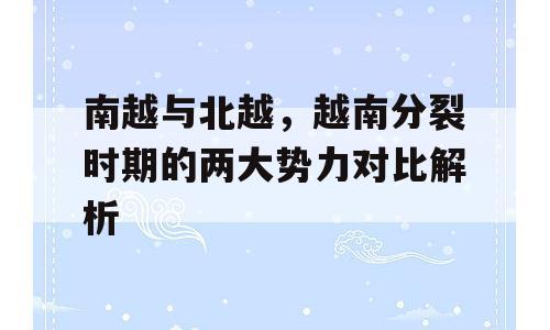 南越与北越，越南分裂时期的两大势力对比解析