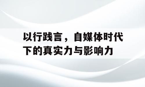 以行践言，自媒体时代下的真实力与影响力