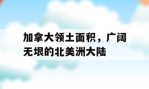 加拿大领土面积，广阔无垠的北美洲大陆