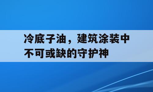 冷底子油，建筑涂装中不可或缺的守护神