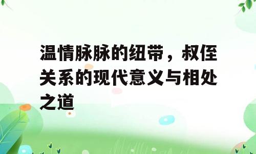 温情脉脉的纽带，叔侄关系的现代意义与相处之道