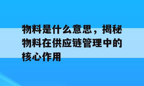 物料是什么意思，揭秘物料在供应链管理中的核心作用