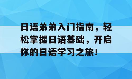 日语弟弟入门指南，轻松掌握日语基础，开启你的日语学习之旅！