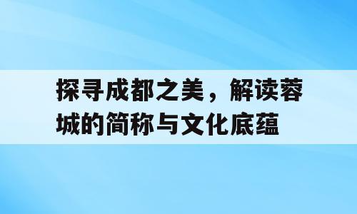 探寻成都之美，解读蓉城的简称与文化底蕴