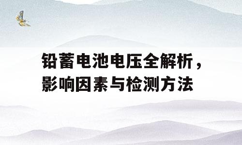 铅蓄电池电压全解析，影响因素与检测方法