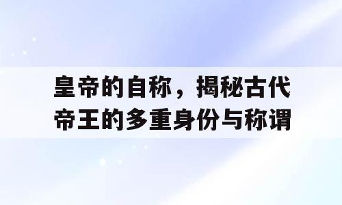 皇帝的自称，揭秘古代帝王的多重身份与称谓