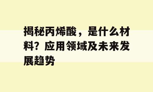揭秘丙烯酸，是什么材料？应用领域及未来发展趋势