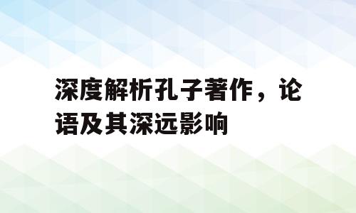 深度解析孔子著作，论语及其深远影响