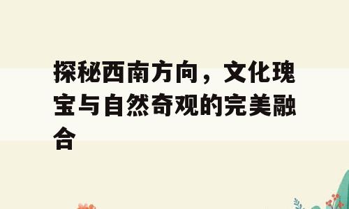 探秘西南方向，文化瑰宝与自然奇观的完美融合