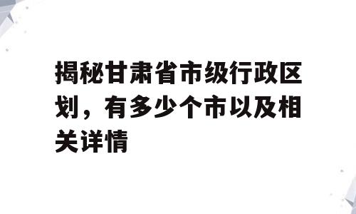 揭秘甘肃省市级行政区划，有多少个市以及相关详情