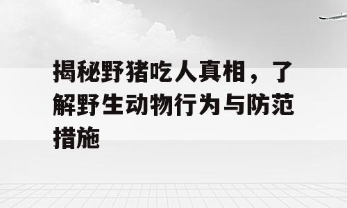 揭秘野猪吃人真相，了解野生动物行为与防范措施
