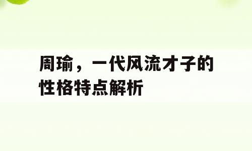 周瑜，一代风流才子的性格特点解析
