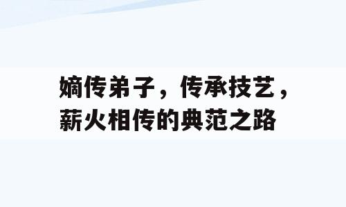 嫡传弟子，传承技艺，薪火相传的典范之路