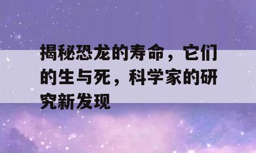揭秘恐龙的寿命，它们的生与死，科学家的研究新发现