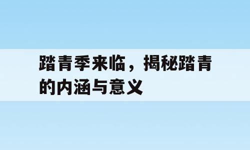 踏青季来临，揭秘踏青的内涵与意义