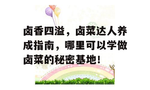 卤香四溢，卤菜达人养成指南，哪里可以学做卤菜的秘密基地！