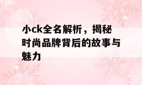 小ck全名解析，揭秘时尚品牌背后的故事与魅力