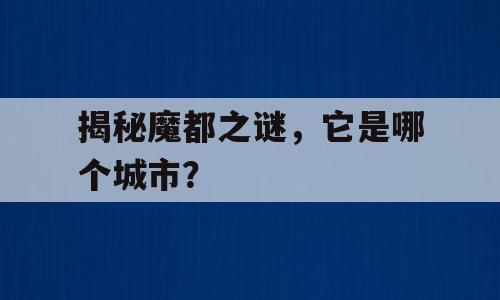 揭秘魔都之谜，它是哪个城市？