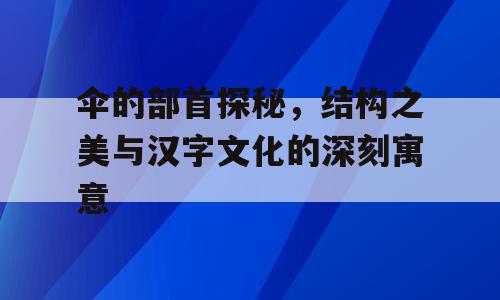 伞的部首探秘，结构之美与汉字文化的深刻寓意