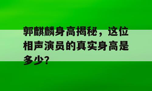 郭麒麟身高揭秘，这位相声演员的真实身高是多少？