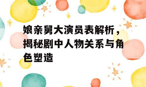 娘亲舅大演员表解析，揭秘剧中人物关系与角色塑造