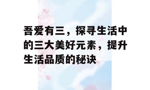 吾爱有三，探寻生活中的三大美好元素，提升生活品质的秘诀