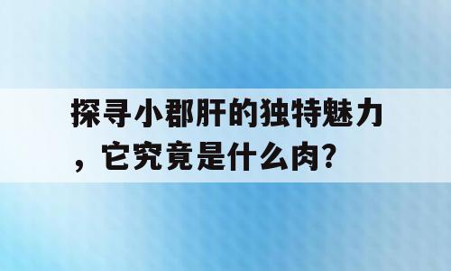 探寻小郡肝的独特魅力，它究竟是什么肉？