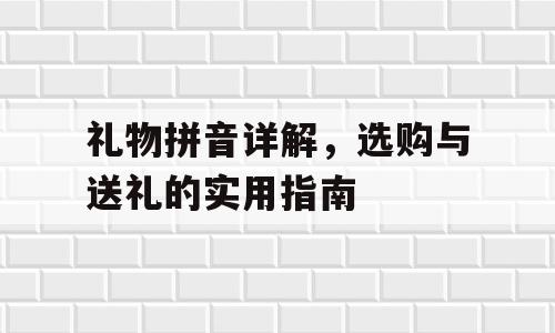 礼物拼音详解，选购与送礼的实用指南